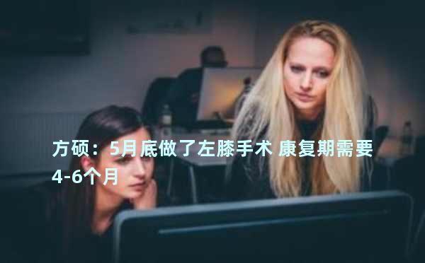 方硕：5月底做了左膝手术 康复期需要4-6个月